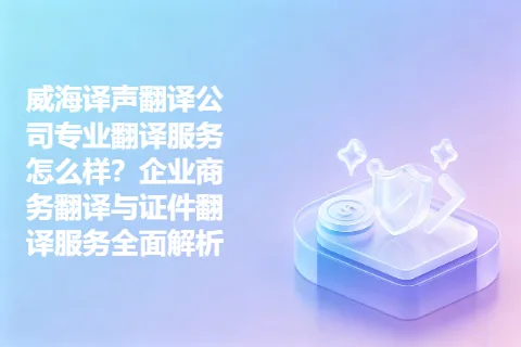 威海译声翻译公司专业翻译服务怎么样？企业商务翻译与证件翻译服务全面解析