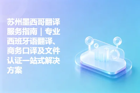 苏州墨西哥翻译服务指南｜专业西班牙语翻译、商务口译及文件认证一站式解决方案