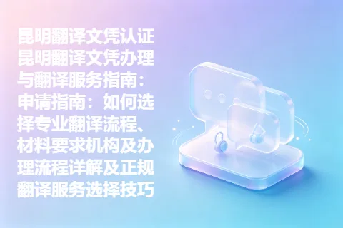 昆明翻译文凭认证昆明翻译文凭办理与翻译服务指南：申请指南：如何选择专业翻译流程、材料要求机构及办理流程详解及正规翻译服务选择技巧
