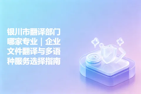 银川市翻译部门哪家专业｜企业文件翻译与多语种服务选择指南