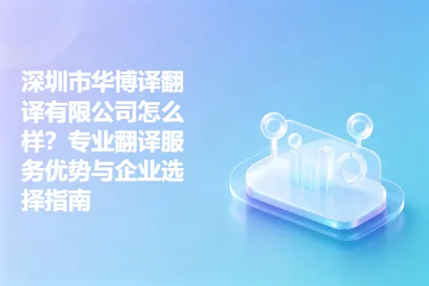 深圳市华博译翻译有限公司怎么样？专业翻译服务优势与企业选择指南