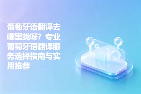 葡萄牙语翻译去哪里找呀？专业葡萄牙语翻译服务选择指南与实用推荐