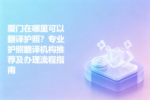 厦门在哪里可以翻译护照？专业护照翻译机构推荐及办理流程指南