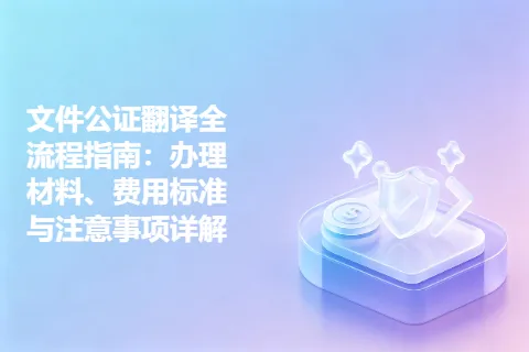 文件公证翻译全流程指南：办理材料、费用标准与注意事项详解