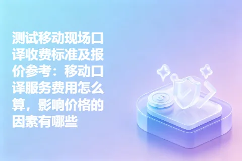 测试移动现场口译收费标准及报价参考：移动口译服务费用怎么算，影响价格的因素有哪些