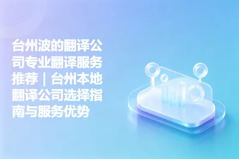台州波的翻译公司专业翻译服务推荐｜台州本地翻译公司选择指南与服务优势