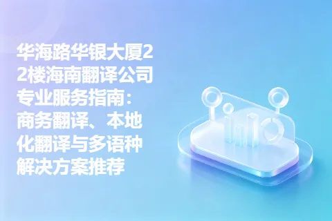 华海路华银大厦22楼海南翻译公司专业服务指南：商务翻译、本地化翻译与多语种解决方案推荐