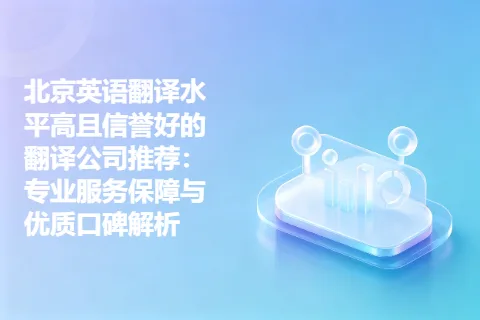 北京英语翻译水平高且信誉好的翻译公司推荐：专业服务保障与优质口碑解析