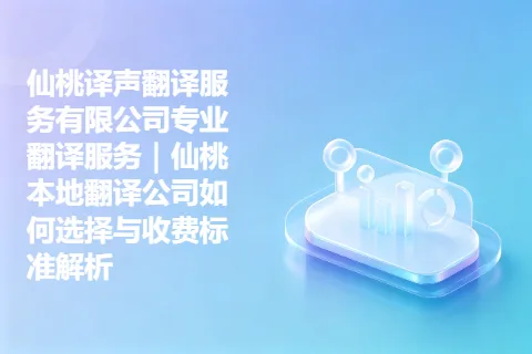 仙桃译声翻译服务有限公司专业翻译服务｜仙桃本地翻译公司如何选择与收费标准解析