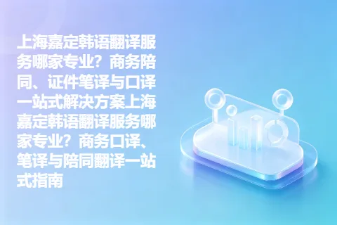 上海嘉定韩语翻译服务哪家专业？商务陪同、证件笔译与口译一站式解决方案上海嘉定韩语翻译服务哪家专业？商务口译、笔译与陪同翻译一站式指南