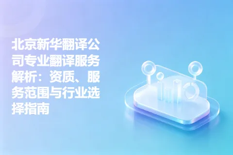 北京新华翻译公司专业翻译服务解析：资质、服务范围与行业选择指南
