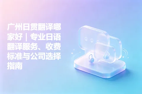 广州日贯翻译哪家好｜专业日语翻译服务、收费标准与公司选择指南