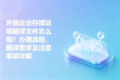 外国企业存续证明翻译文件怎么做？办理流程、翻译要求及注意事项详解