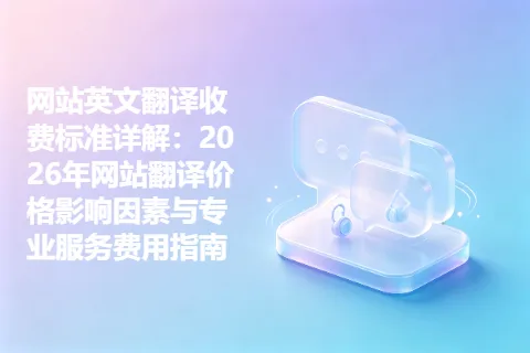网站英文翻译收费标准详解：2026年网站翻译价格影响因素与专业服务费用指南