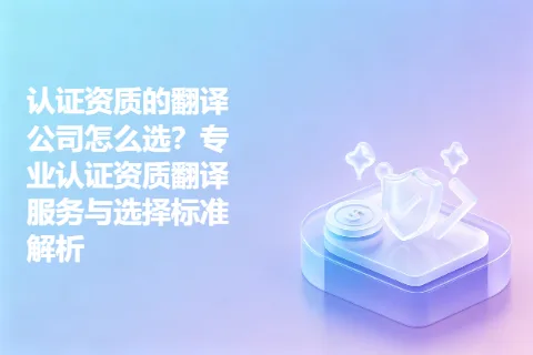 认证资质的翻译公司怎么选？专业认证资质翻译服务与选择标准解析
