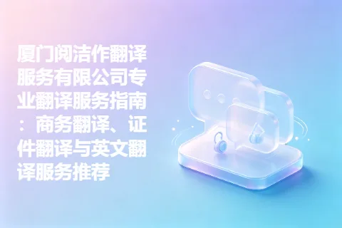 厦门阅洁作翻译服务有限公司专业翻译服务指南：商务翻译、证件翻译与英文翻译服务推荐
