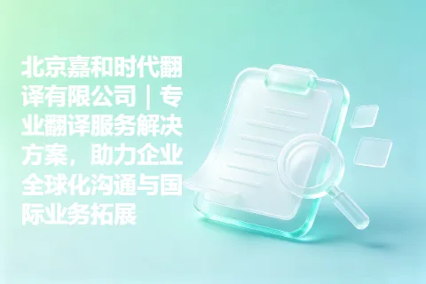 北京嘉和时代翻译有限公司｜专业翻译服务解决方案，助力企业全球化沟通与国际业务拓展