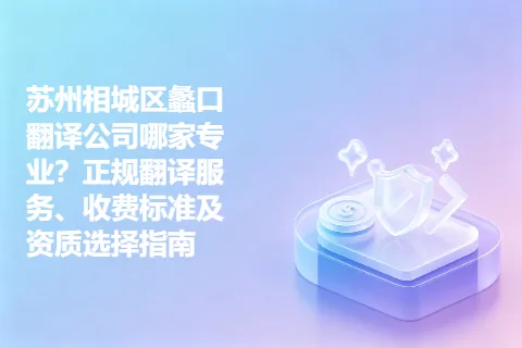 苏州相城区蠡口翻译公司哪家专业？正规翻译服务、收费标准及资质选择指南