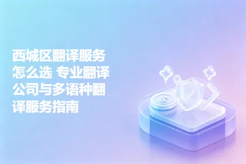 西城区翻译服务怎么选 专业翻译公司与多语种翻译服务指南