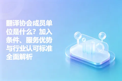 翻译协会成员单位是什么？加入条件、服务优势与行业认可标准全面解析