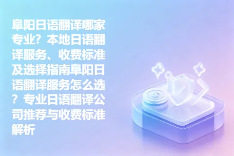 阜阳日语翻译哪家专业？本地日语翻译服务、收费标准及选择指南阜阳日语翻译服务怎么选？专业日语翻译公司推荐与收费标准解析