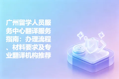 广州留学人员服务中心翻译服务指南：办理流程、材料要求及专业翻译机构推荐