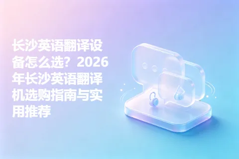 长沙英语翻译设备怎么选？2026年长沙英语翻译机选购指南与实用推荐