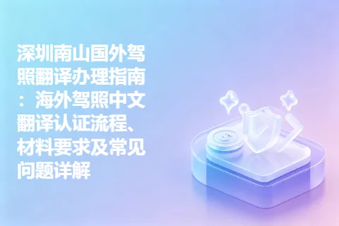 深圳南山国外驾照翻译办理指南：海外驾照中文翻译认证流程、材料要求及常见问题详解