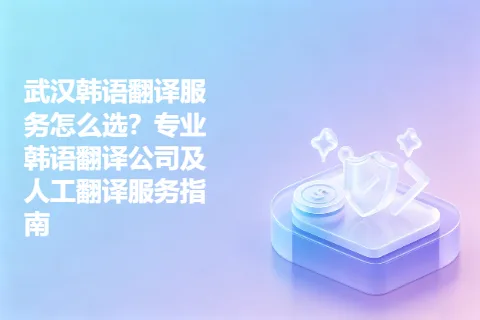 武汉韩语翻译服务怎么选？专业韩语翻译公司及人工翻译服务指南