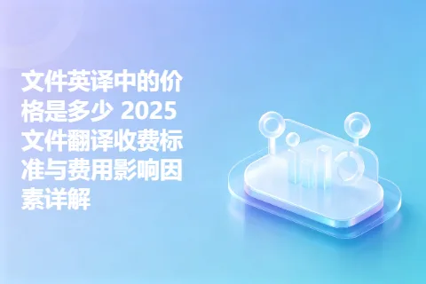 文件英译中的价格是多少 2025文件翻译收费标准与费用影响因素详解