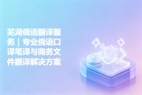 芜湖俄语翻译服务｜专业俄语口译笔译与商务文件翻译解决方案