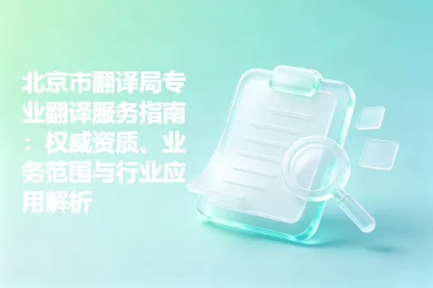 北京市翻译局专业翻译服务指南：权威资质、业务范围与行业应用解析
