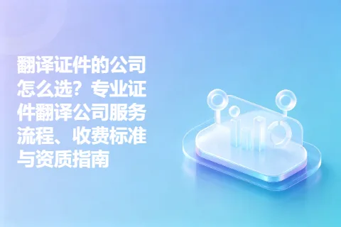 翻译证件的公司怎么选？专业证件翻译公司服务流程、收费标准与资质指南