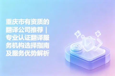 重庆市有资质的翻译公司推荐｜专业认证翻译服务机构选择指南及服务优势解析