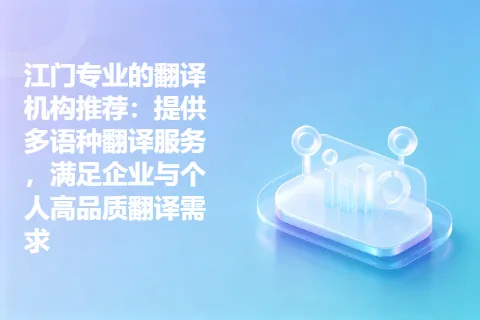 江门专业的翻译机构推荐：提供多语种翻译服务，满足企业与个人高品质翻译需求