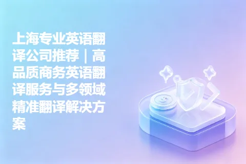 上海专业英语翻译公司推荐｜高品质商务英语翻译服务与多领域精准翻译解决方案