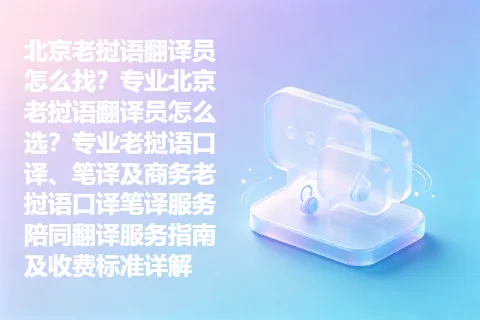 北京老挝语翻译员怎么找？专业北京老挝语翻译员怎么选？专业老挝语口译、笔译及商务老挝语口译笔译服务陪同翻译服务指南及收费标准详解