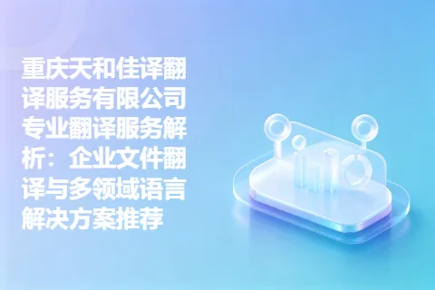 重庆天和佳译翻译服务有限公司专业翻译服务解析：企业文件翻译与多领域语言解决方案推荐