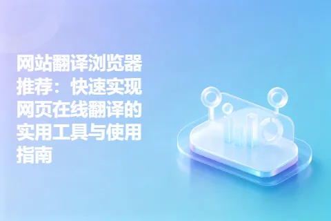 网站翻译浏览器推荐：快速实现网页在线翻译的实用工具与使用指南