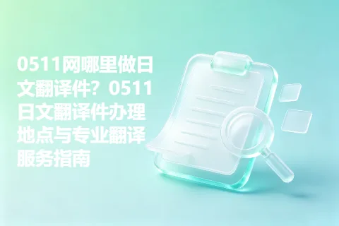 0511网哪里做日文翻译件？0511日文翻译件办理地点与专业翻译服务指南
