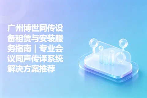 广州博世同传设备租赁与安装服务指南｜专业会议同声传译系统解决方案推荐