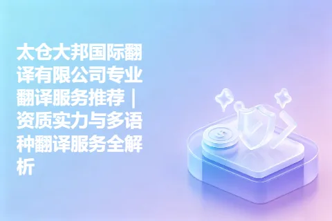 太仓大邦国际翻译有限公司专业翻译服务推荐｜资质实力与多语种翻译服务全解析