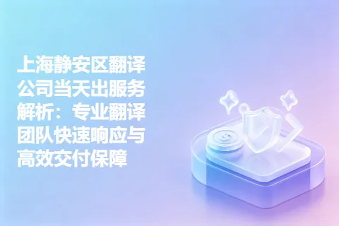 上海静安区翻译公司当天出服务解析：专业翻译团队快速响应与高效交付保障