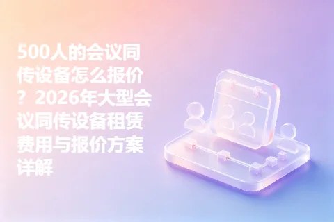 500人的会议同传设备怎么报价？2026年大型会议同传设备租赁费用与报价方案详解