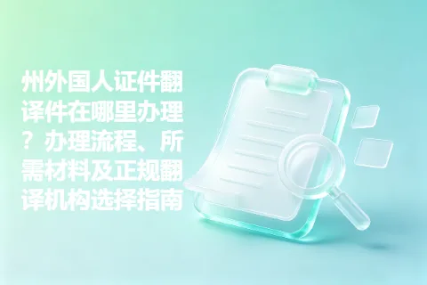 州外国人证件翻译件在哪里办理？办理流程、所需材料及正规翻译机构选择指南