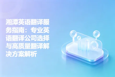 湘潭英语翻译服务指南：专业英语翻译公司选择与高质量翻译解决方案解析