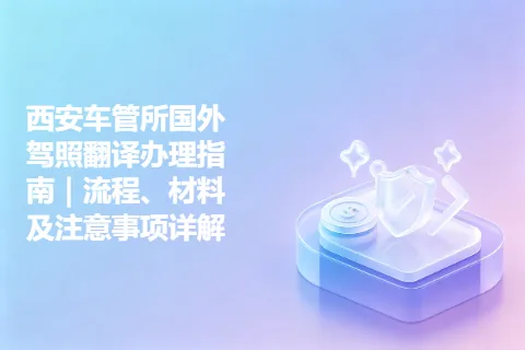 西安车管所国外驾照翻译办理指南｜流程、材料及注意事项详解
