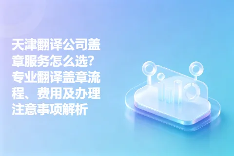 天津翻译公司盖章服务怎么选？专业翻译盖章流程、费用及办理注意事项解析