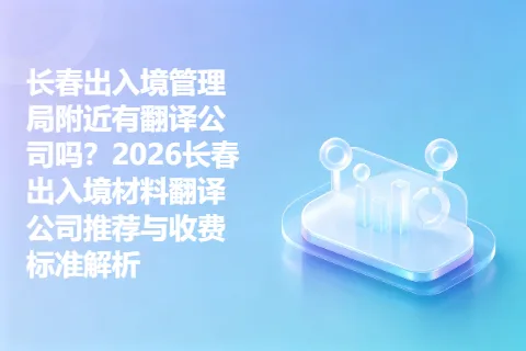 长春出入境管理局附近有翻译公司吗？2026长春出入境材料翻译公司推荐与收费标准解析