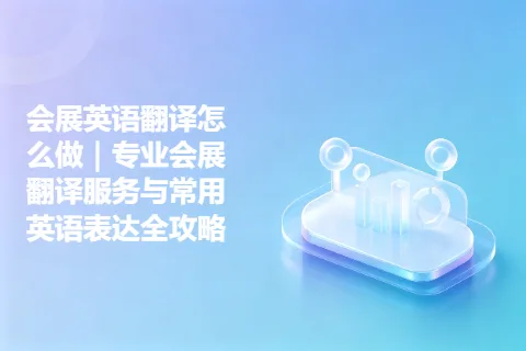 会展英语翻译怎么做｜专业会展翻译服务与常用英语表达全攻略